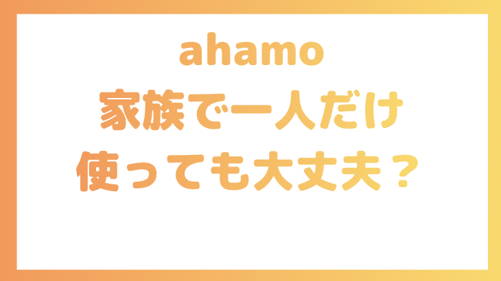 ahamoを家族で一人だけ使っても大丈夫