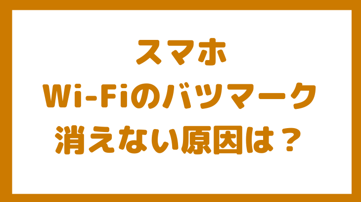スマホのWi-Fiのバツマークが消えないのはなぜ